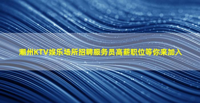潮州KTV娱乐场所招聘服务员高薪职位等你来加入